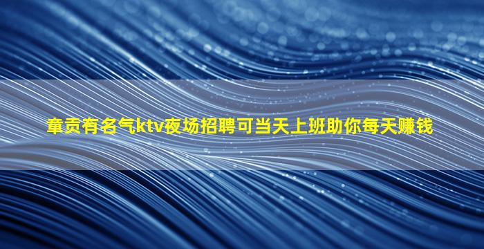 章贡有名气ktv夜场招聘可当天上班助你每天赚钱