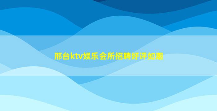 邢台ktv娱乐会所招聘好评如潮
